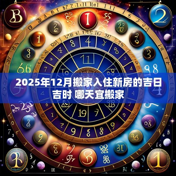 2025年12月搬家入住新房的吉日吉時 哪天宜搬家