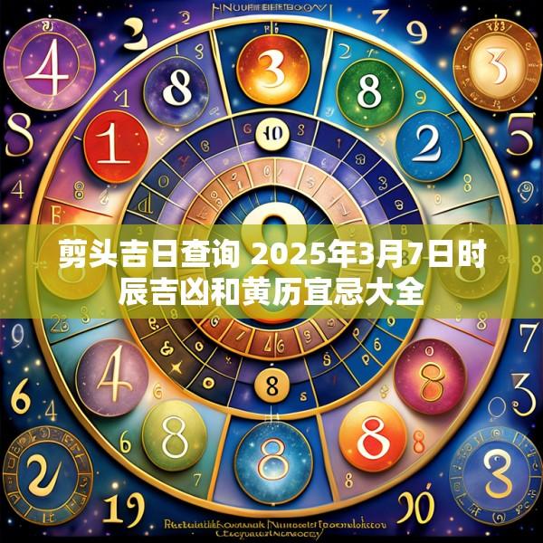 剪頭吉日查詢 2025年3月7日時(shí)辰吉兇和黃歷宜忌大全