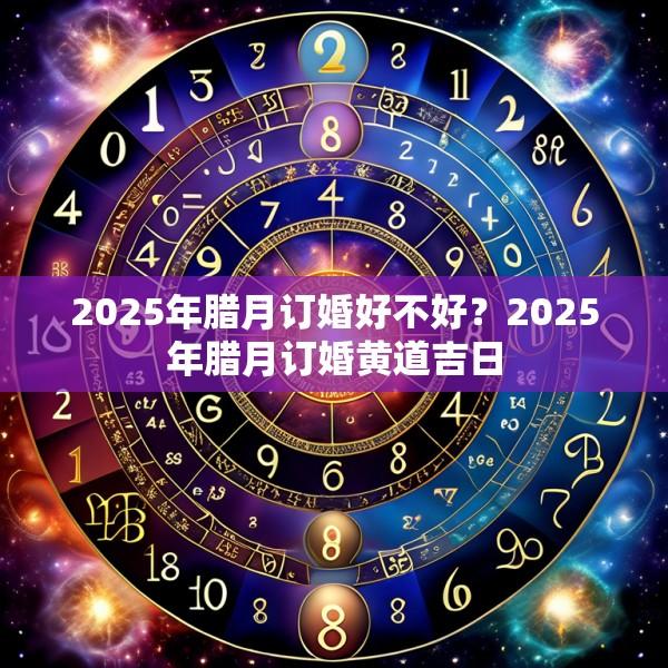 2025年臘月訂婚好不好？2025年臘月訂婚黃道吉日