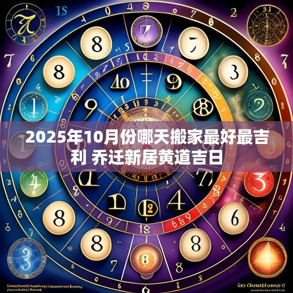 2025年10月份哪天搬家最好最吉利 喬遷新居黃道吉日