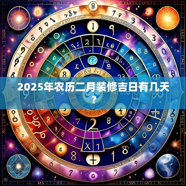 2025年農(nóng)歷二月裝修吉日有幾天？