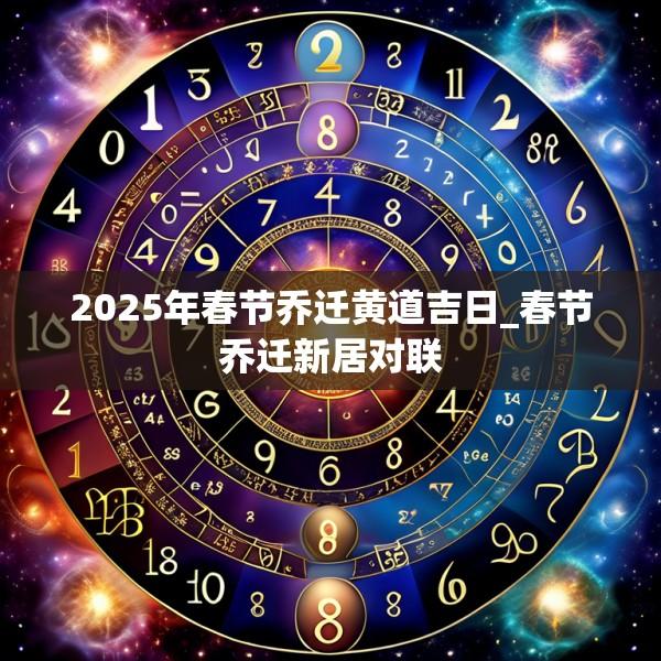 2025年春節(jié)喬遷黃道吉日_春節(jié)喬遷新居對(duì)聯(lián)