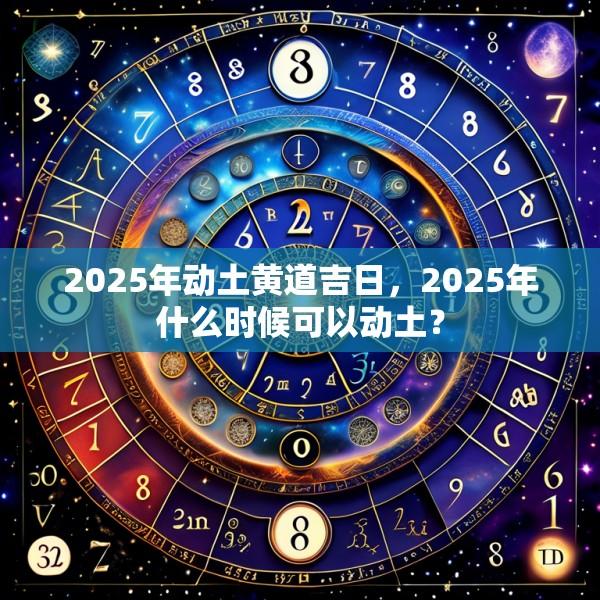 2025年動土黃道吉日，2025年什么時候可以動土？