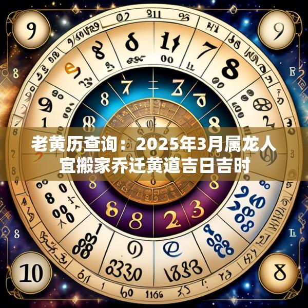 老黃歷查詢：2025年3月屬龍人宜搬家喬遷黃道吉日吉時