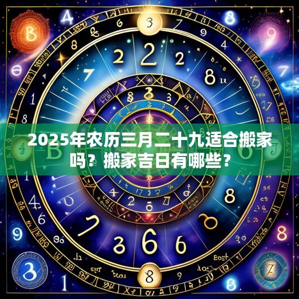 2025年農(nóng)歷三月二十九適合搬家嗎？搬家吉日有哪些？